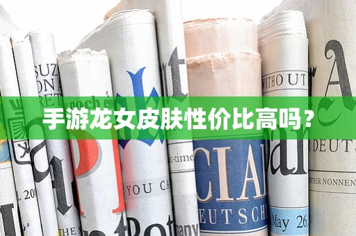 手游龙女皮肤性价比高吗？