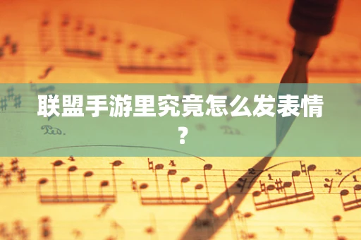 联盟手游里究竟怎么发表情？