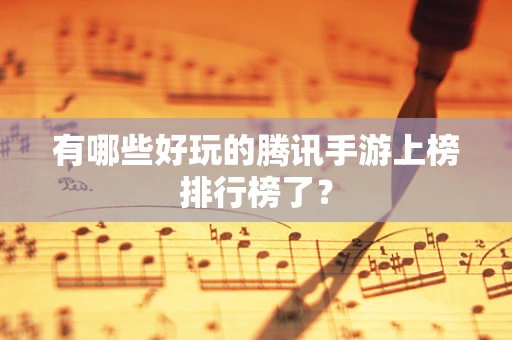 有哪些好玩的腾讯手游上榜排行榜了？