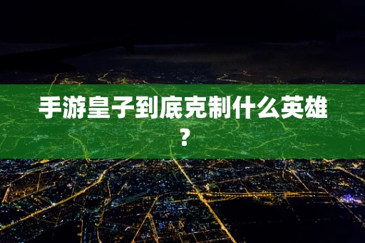 手游皇子到底克制什么英雄？
