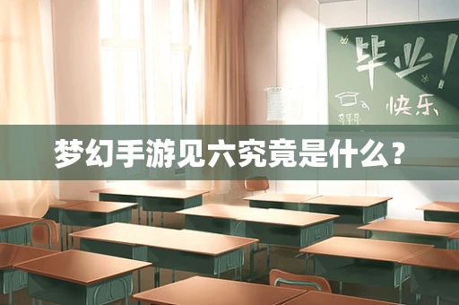 梦幻手游见六究竟是什么？