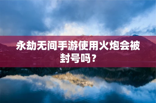 永劫无间手游使用火炮会被封号吗？