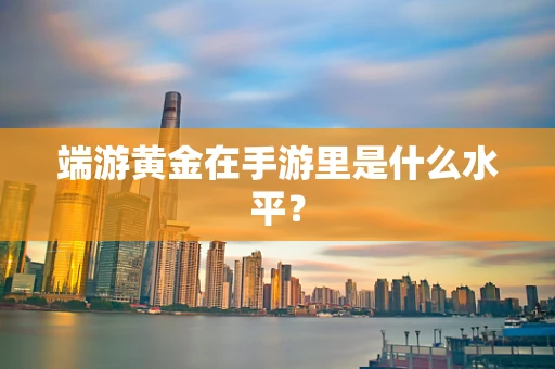 端游黄金在手游里是什么水平？