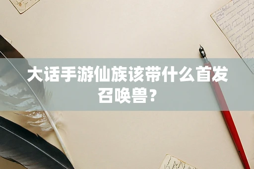 大话手游仙族该带什么首发召唤兽？