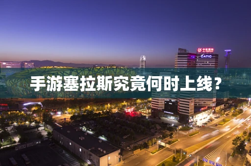 手游塞拉斯究竟何时上线？
