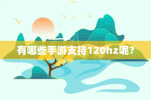 有哪些手游支持120hz呢？