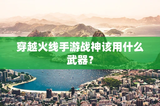 穿越火线手游战神该用什么武器？