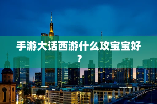 手游大话西游什么攻宝宝好？