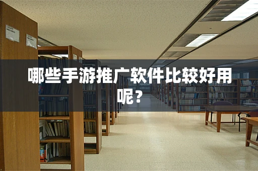 哪些手游推广软件比较好用呢？