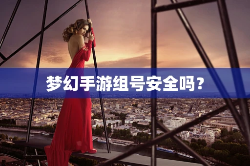 梦幻手游组号安全吗？