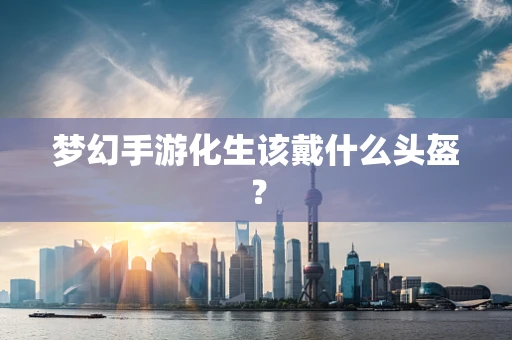 梦幻手游化生该戴什么头盔？