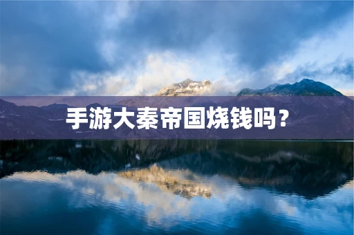 手游大秦帝国烧钱吗？