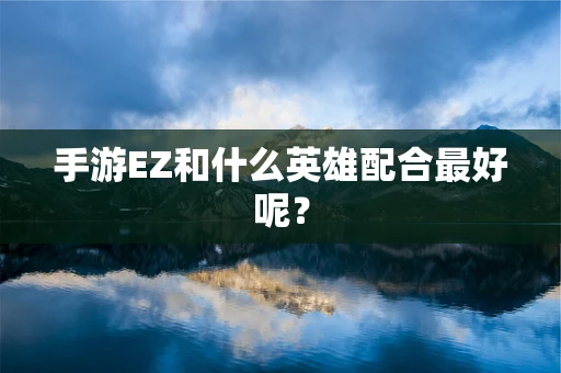 手游EZ和什么英雄配合最好呢？
