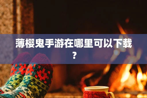 薄樱鬼手游在哪里可以下载？