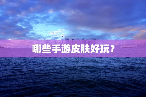 哪些手游皮肤好玩？