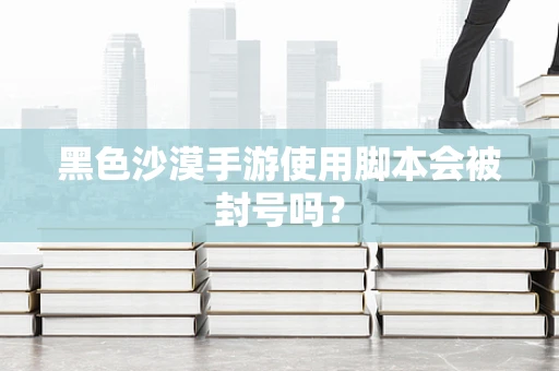 黑色沙漠手游使用脚本会被封号吗？