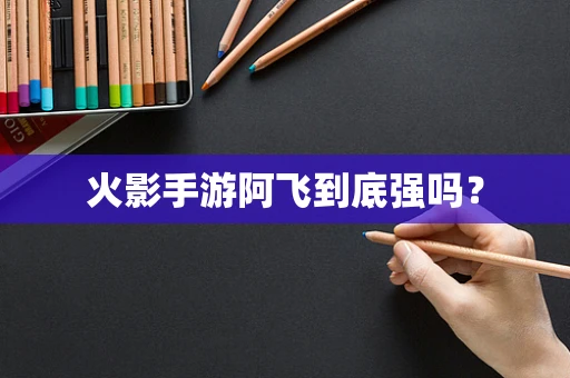 火影手游阿飞到底强吗？
