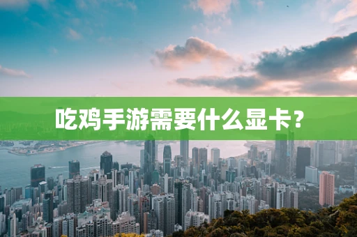 吃鸡手游需要什么显卡？