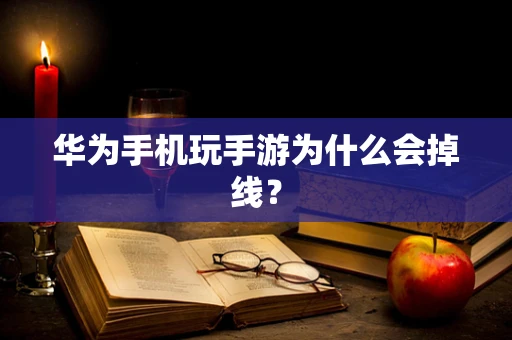华为手机玩手游为什么会掉线？