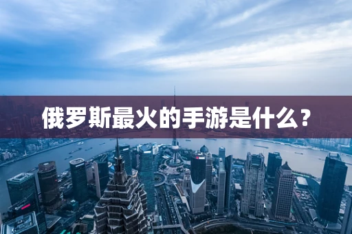俄罗斯最火的手游是什么？