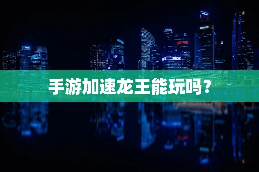 手游加速龙王能玩吗？