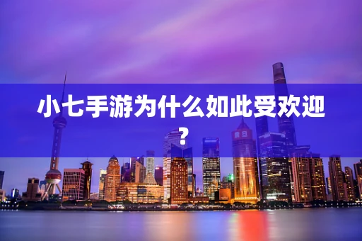 小七手游为什么如此受欢迎？