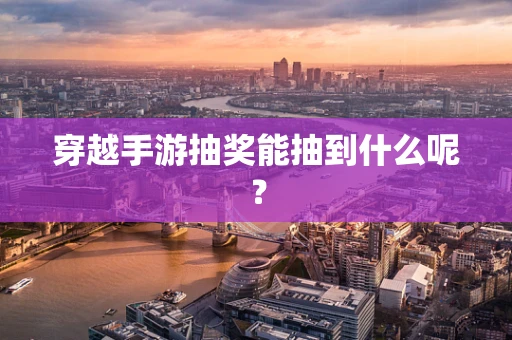 穿越手游抽奖能抽到什么呢？