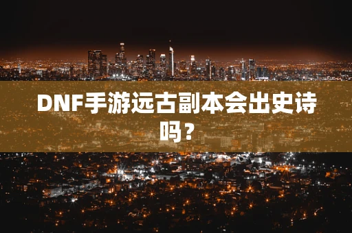 DNF手游远古副本会出史诗吗？