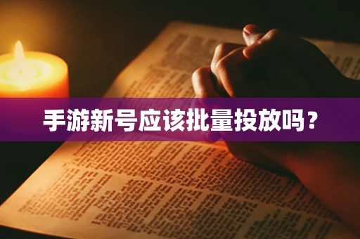 手游新号应该批量投放吗？