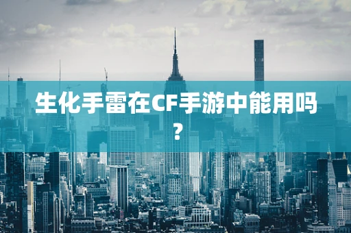 生化手雷在CF手游中能用吗？