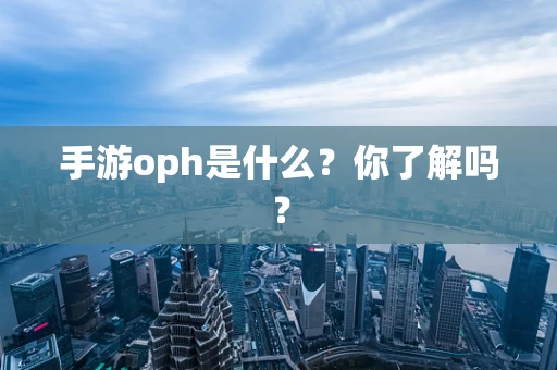 手游oph是什么？你了解吗？