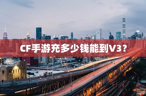 CF手游充多少钱能到V3？