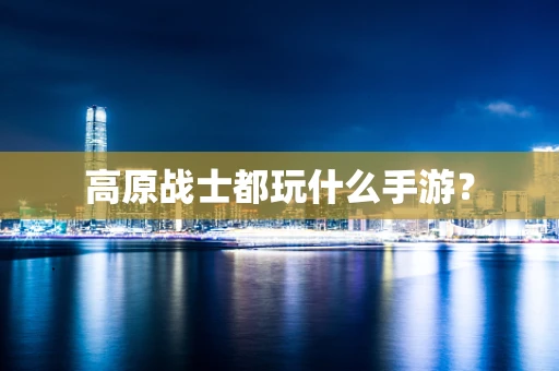 高原战士都玩什么手游？