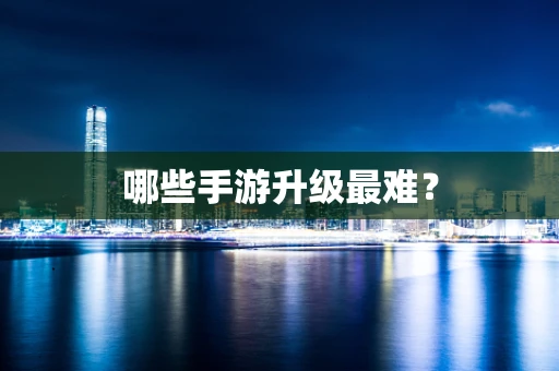 哪些手游升级最难？