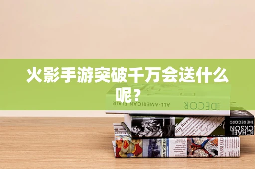 火影手游突破千万会送什么呢？