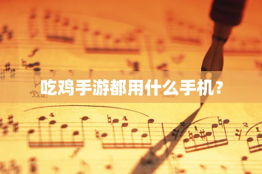 吃鸡手游都用什么手机？
