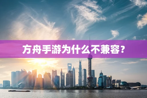 方舟手游为什么不兼容？
