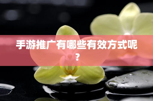 手游推广有哪些有效方式呢？