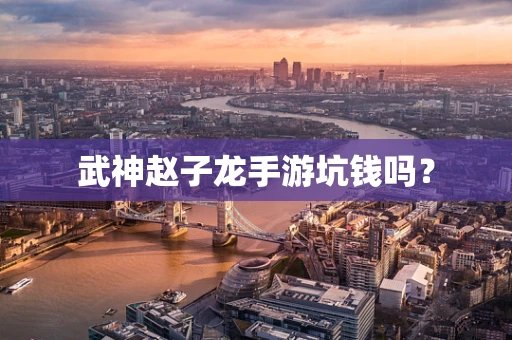 武神赵子龙手游坑钱吗？