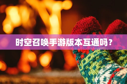 时空召唤手游版本互通吗？