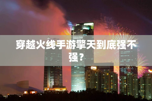 穿越火线手游擎天到底强不强？