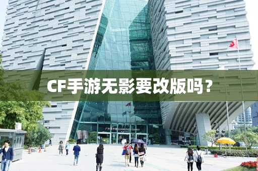 CF手游无影要改版吗？