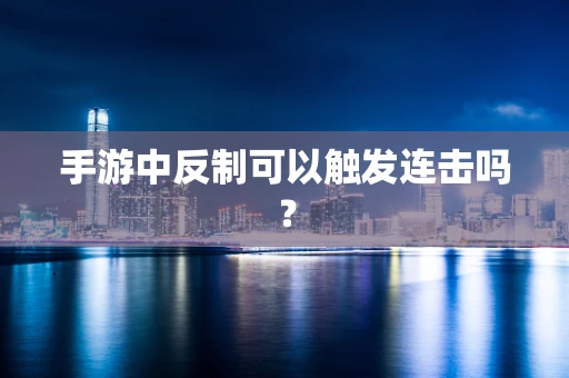 手游中反制可以触发连击吗？