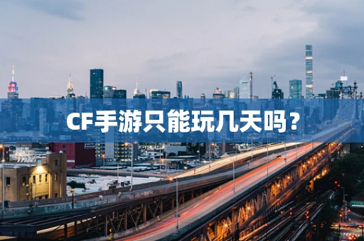 CF手游只能玩几天吗？