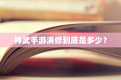 神武手游满修到底是多少？