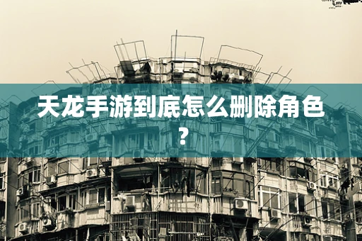 天龙手游到底怎么删除角色？