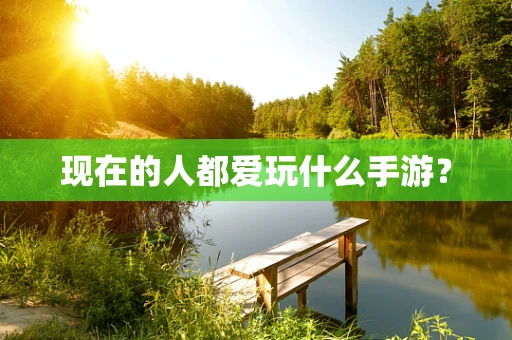 现在的人都爱玩什么手游？