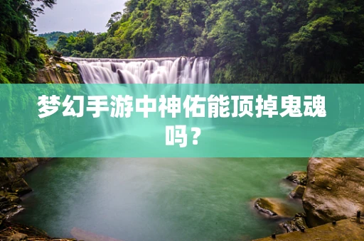 梦幻手游中神佑能顶掉鬼魂吗？