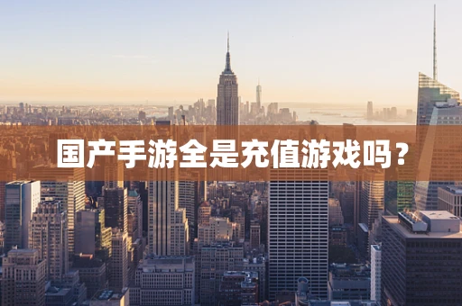 国产手游全是充值游戏吗？