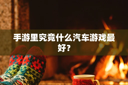 手游里究竟什么汽车游戏最好？